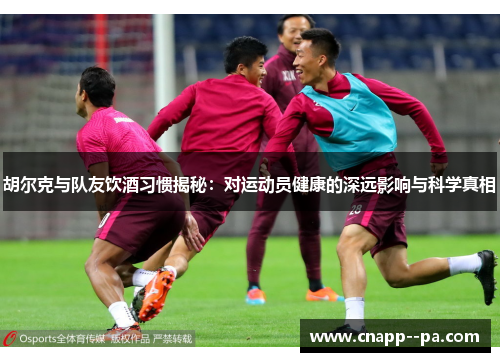 胡尔克与队友饮酒习惯揭秘：对运动员健康的深远影响与科学真相