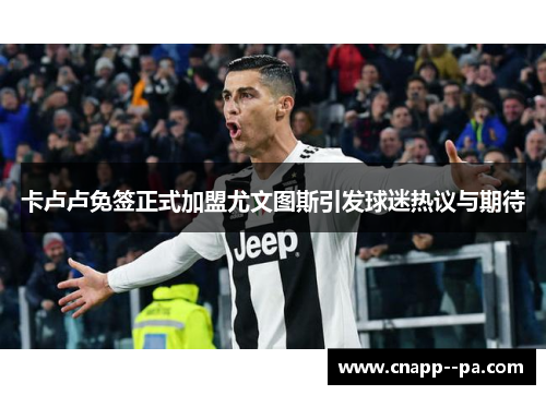 卡卢卢免签正式加盟尤文图斯引发球迷热议与期待 卡卢卢免签正式加盟尤文图斯引发球迷热议与期待